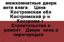 межкомнатные двери анти-влага  › Цена ­ 8 000 - Костромская обл., Костромской р-н, Кострома г. Строительство и ремонт » Двери, окна и перегородки   